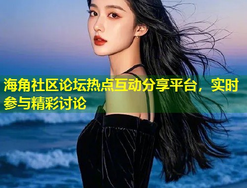 海角社区论坛热点互动分享平台，实时参与精彩讨论