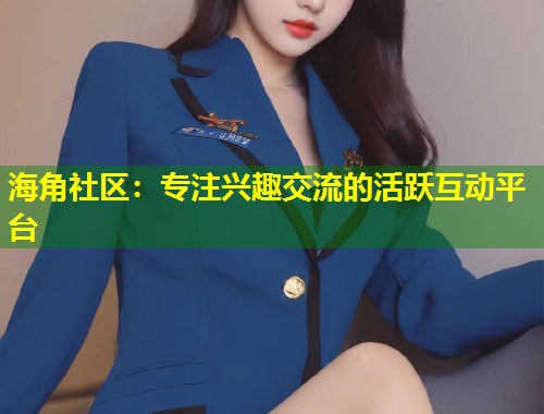 海角社区：专注兴趣交流的活跃互动平台