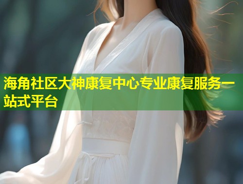 海角社区大神康复中心专业康复服务一站式平台