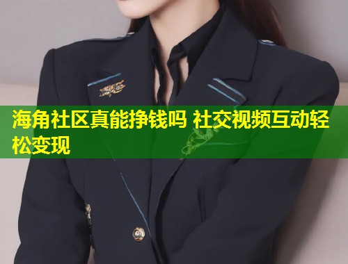 海角社区真能挣钱吗 社交视频互动轻松变现
