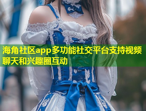 海角社区app多功能社交平台支持视频聊天和兴趣圈互动