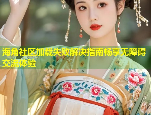 海角社区加载失败解决指南畅享无障碍交流体验