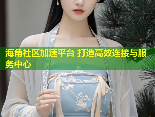 海角社区加速平台 打造高效连接与服务中心