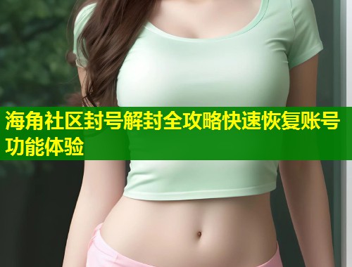 海角社区封号解封全攻略快速恢复账号功能体验
