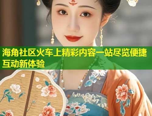 海角社区火车上精彩内容一站尽览便捷互动新体验