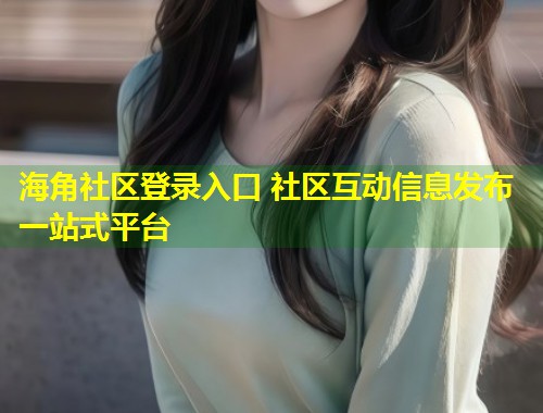海角社区登录入口 社区互动信息发布一站式平台