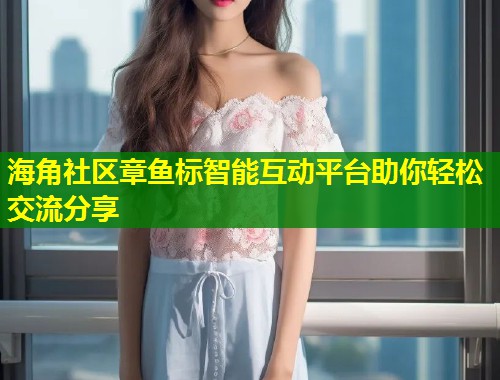 海角社区章鱼标智能互动平台助你轻松交流分享