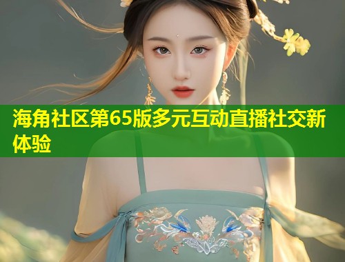 海角社区第65版多元互动直播社交新体验
