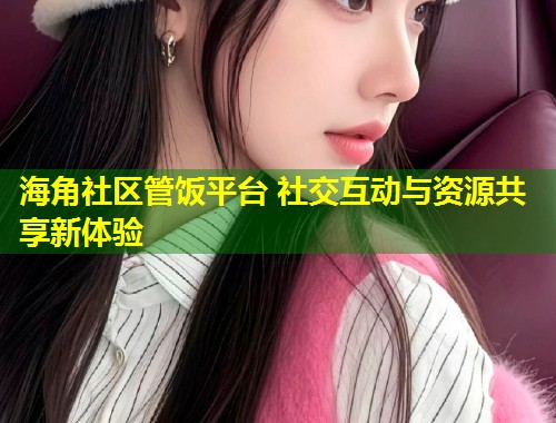 海角社区管饭平台 社交互动与资源共享新体验