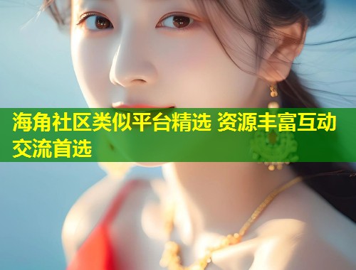 海角社区类似平台精选 资源丰富互动交流首选
