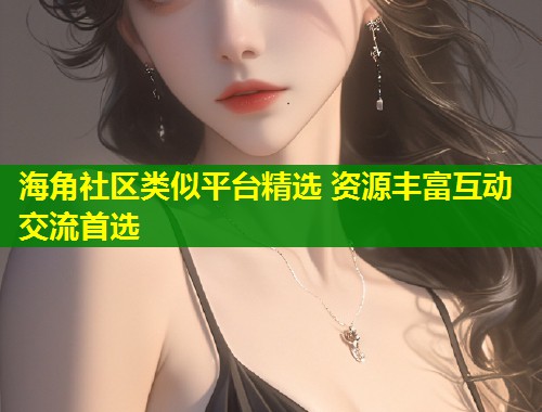海角社区类似平台精选 资源丰富互动交流首选