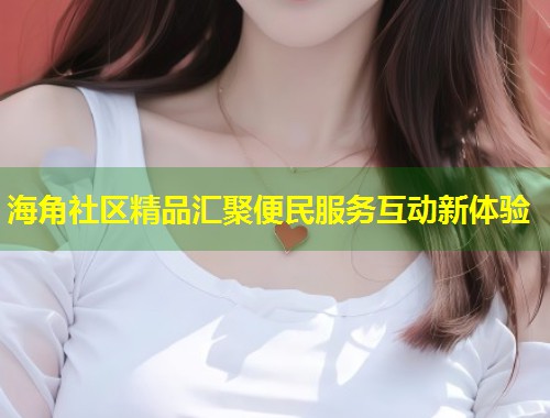 海角社区精品汇聚便民服务互动新体验