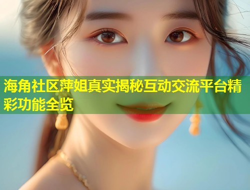 海角社区萍姐真实揭秘互动交流平台精彩功能全览