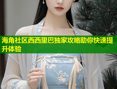 海角社区西西里巴独家攻略助你快速提升体验
