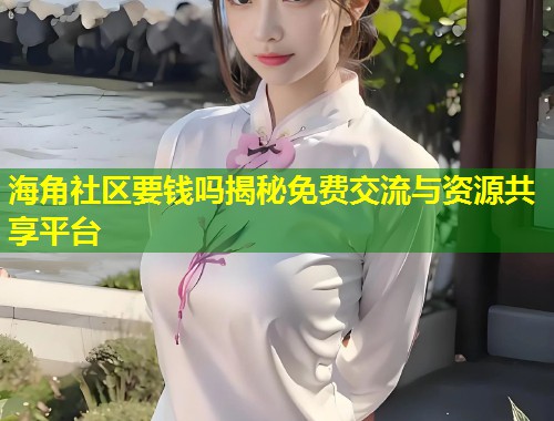 海角社区要钱吗揭秘免费交流与资源共享平台