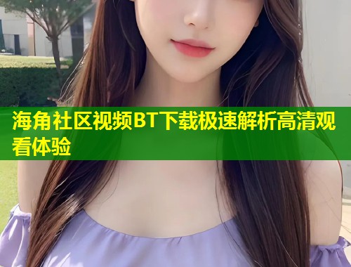 海角社区视频BT下载极速解析高清观看体验