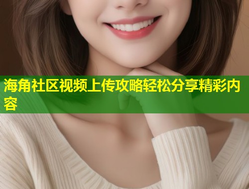 海角社区视频上传攻略轻松分享精彩内容 海角社区视频上传攻略轻松分享精彩内容