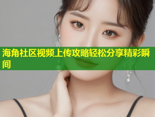 海角社区视频上传攻略轻松分享精彩瞬间