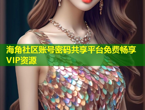海角社区账号密码共享平台免费畅享VIP资源