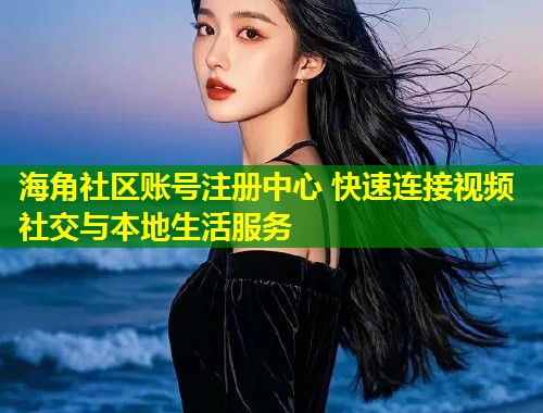 海角社区账号注册中心 快速连接视频社交与本地生活服务