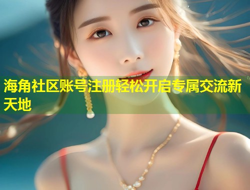 海角社区账号注册轻松开启专属交流新天地