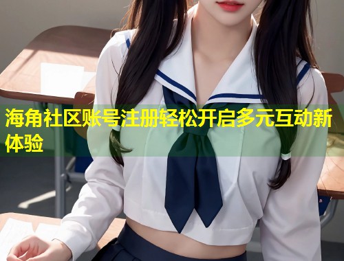 海角社区账号注册轻松开启多元互动新体验