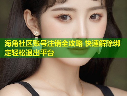 海角社区账号注销全攻略 快速解除绑定轻松退出平台