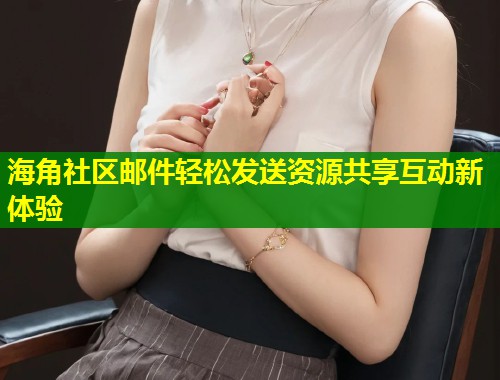 海角社区邮件轻松发送资源共享互动新体验