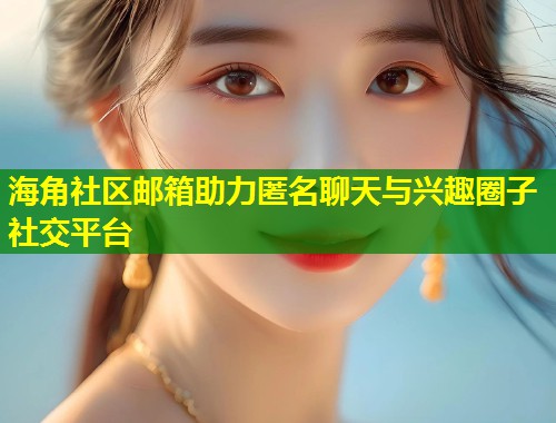 海角社区邮箱助力匿名聊天与兴趣圈子社交平台