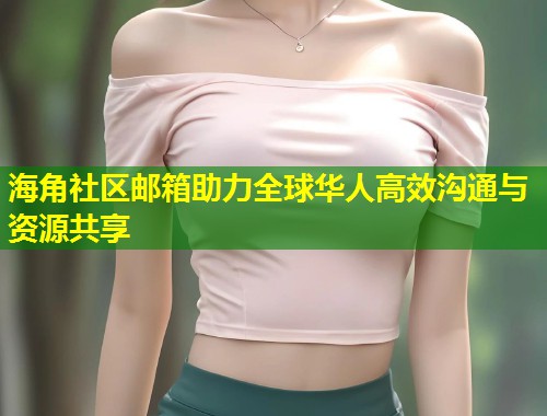 海角社区邮箱助力全球华人高效沟通与资源共享