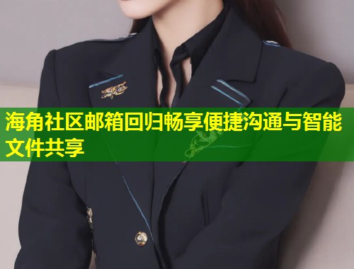 海角社区邮箱回归畅享便捷沟通与智能文件共享
