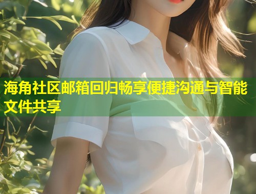 海角社区邮箱回归畅享便捷沟通与智能文件共享