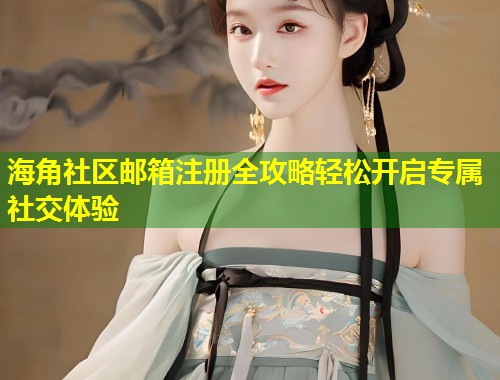 海角社区邮箱注册全攻略轻松开启专属社交体验