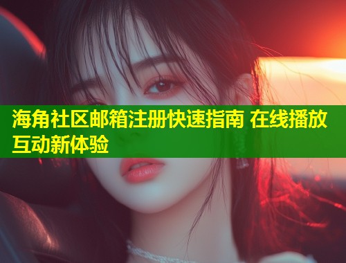 海角社区邮箱注册快速指南 在线播放互动新体验