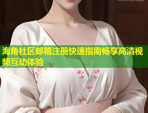 海角社区邮箱注册快速指南畅享高清视频互动体验