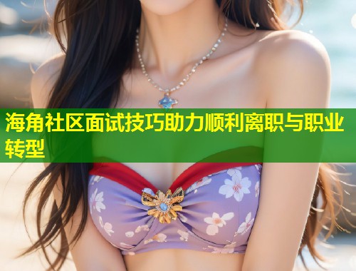 海角社区面试技巧助力顺利离职与职业转型