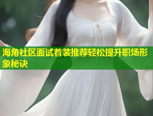 海角社区面试着装推荐轻松提升职场形象秘诀