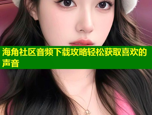 海角社区音频下载攻略轻松获取喜欢的声音