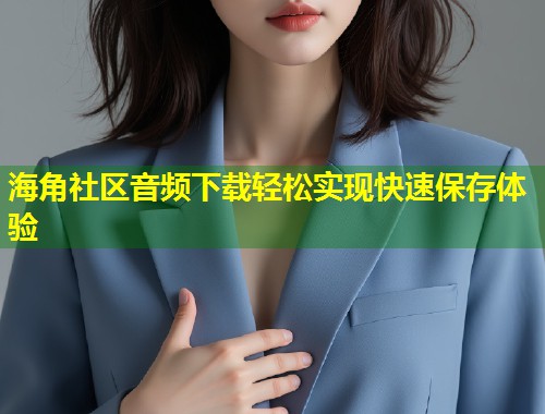 海角社区音频下载轻松实现快速保存体验