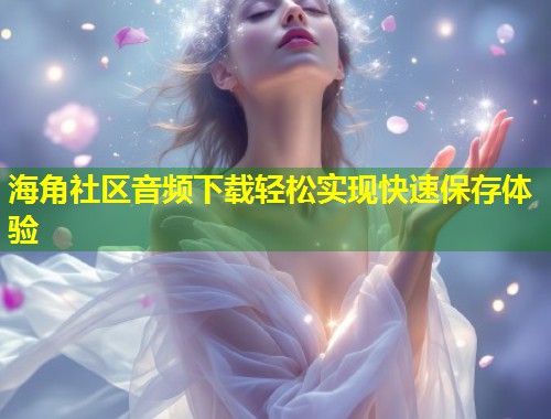 海角社区音频下载轻松实现快速保存体验