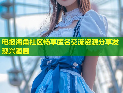 电报海角社区畅享匿名交流资源分享发现兴趣圈
