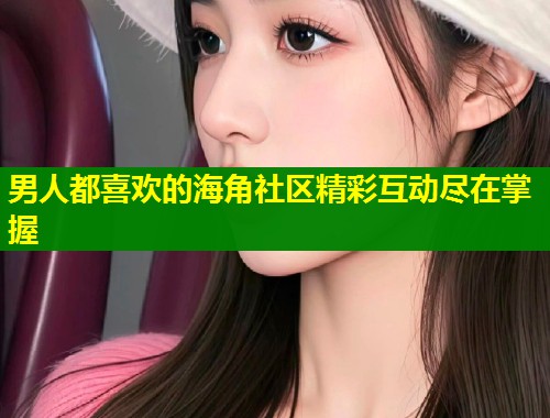男人都喜欢的海角社区精彩互动尽在掌握