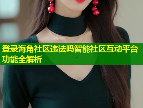 登录海角社区违法吗智能社区互动平台功能全解析