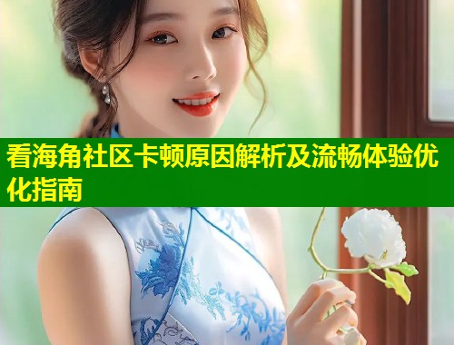 看海角社区卡顿原因解析及流畅体验优化指南