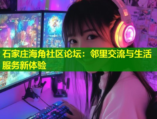 石家庄海角社区论坛：邻里交流与生活服务新体验