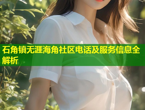 石角镇无涯海角社区电话及服务信息全解析