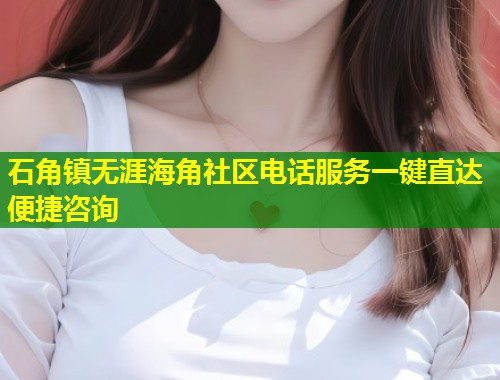 石角镇无涯海角社区电话服务一键直达便捷咨询