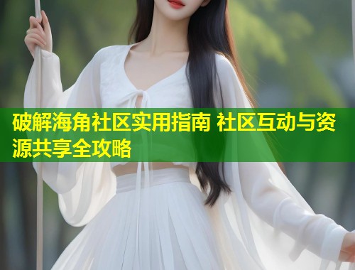 破解海角社区实用指南 社区互动与资源共享全攻略