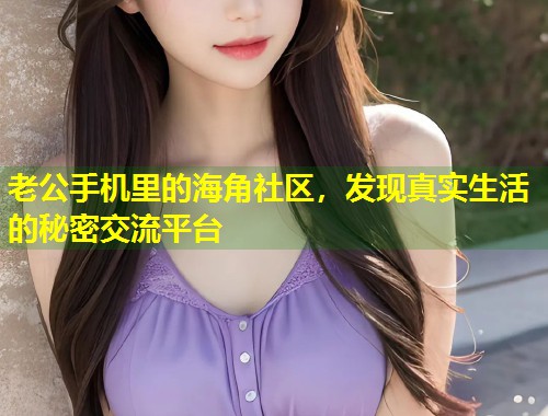 老公手机里的海角社区，发现真实生活的秘密交流平台