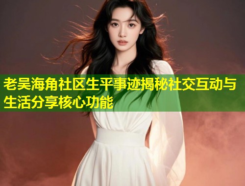 老吴海角社区生平事迹揭秘社交互动与生活分享核心功能